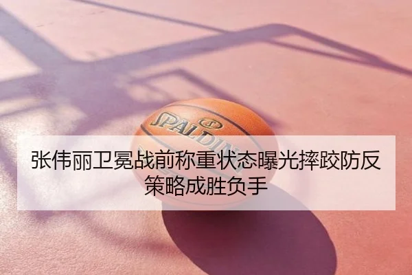 张伟丽卫冕战前称重状态曝光摔跤防反策略成胜负手