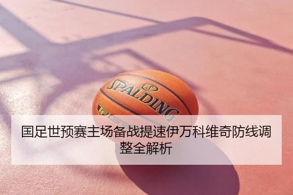 国足世预赛主场备战提速伊万科维奇防线调整全解析