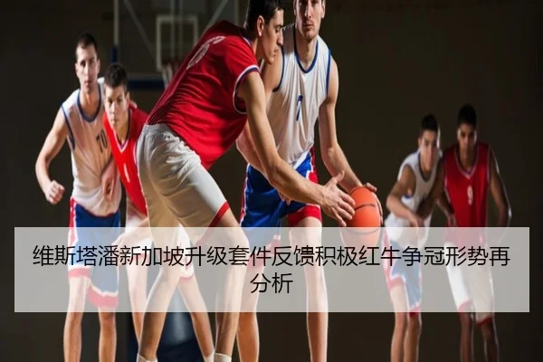 维斯塔潘新加坡升级套件反馈积极红牛争冠形势再分析