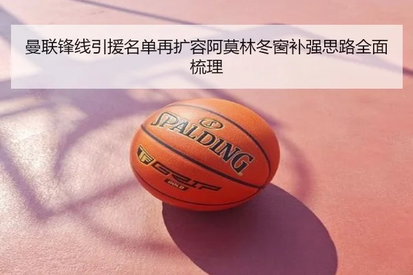 曼联锋线引援名单再扩容阿莫林冬窗补强思路全面梳理