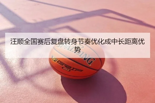 汪顺全国赛后复盘转身节奏优化成中长距离优势