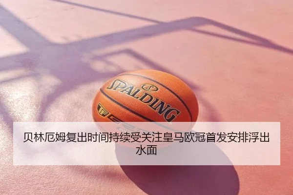 贝林厄姆复出时间持续受关注皇马欧冠首发安排浮出水面
