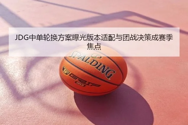 JDG中单轮换方案曝光版本适配与团战决策成赛季焦点