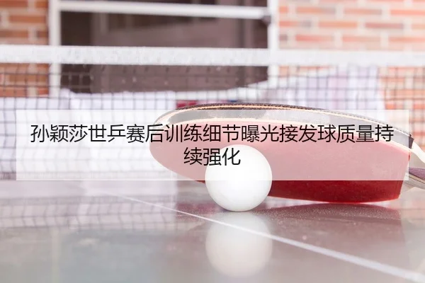 孙颖莎世乒赛后训练细节曝光接发球质量持续强化