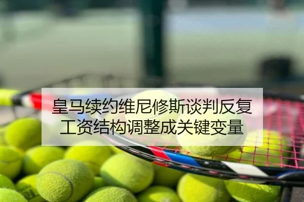 皇马续约维尼修斯谈判反复 工资结构调整成关键变量