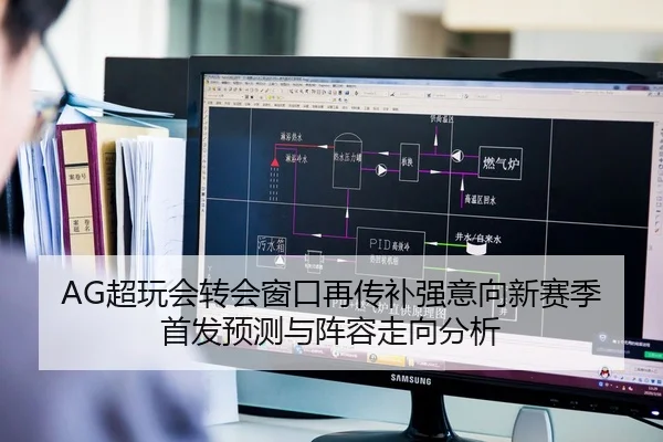 AG超玩会转会窗口再传补强意向新赛季首发预测与阵容走向分析